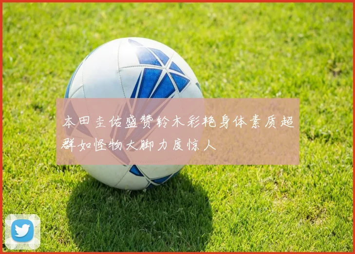 本田圭佑盛赞铃木彩艳身体素质超群如怪物大脚力度惊人