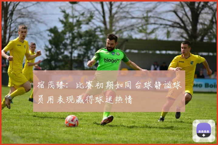 宿茂臻：比赛初期如同台球静谧球员用表现赢得球迷热情