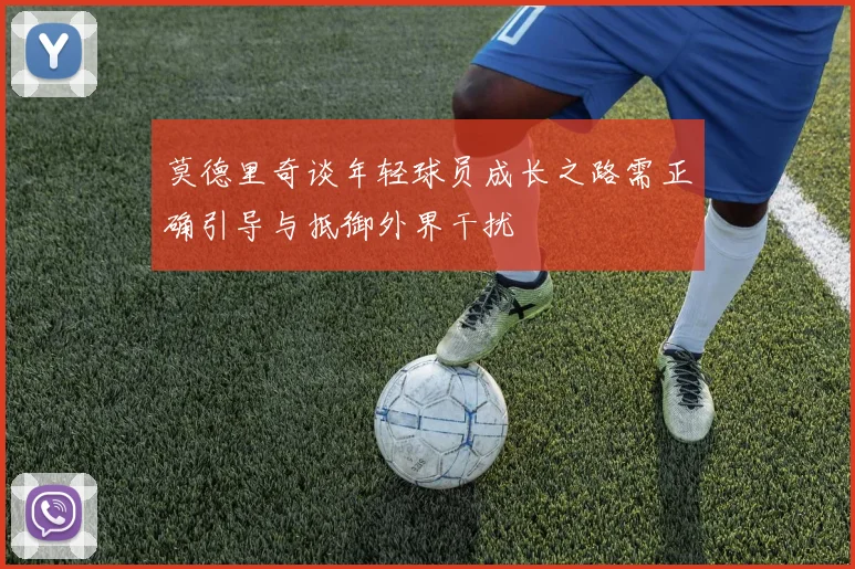 莫德里奇谈年轻球员成长之路需正确引导与抵御外界干扰