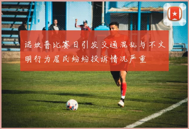 诺坎普比赛日引发交通混乱与不文明行为居民纷纷投诉情况严重