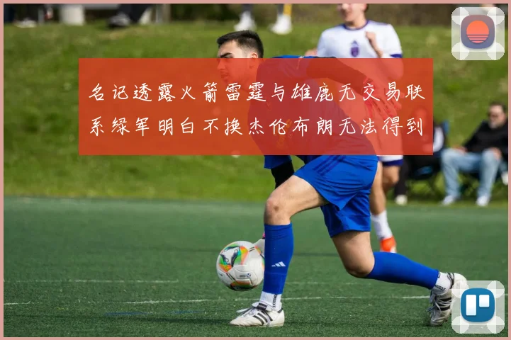 名记透露火箭雷霆与雄鹿无交易联系绿军明白不换杰伦布朗无法得到字母哥