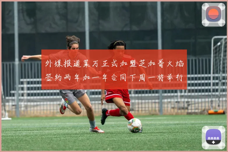 外媒报道莱万正式加盟芝加哥火焰签约两年加一年合同下周一将举行亮相仪式