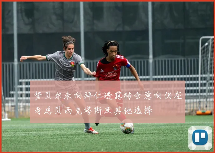 努贝尔未向拜仁透露转会意向仍在考虑贝西克塔斯及其他选择