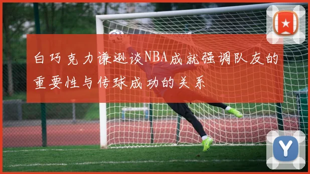 白巧克力谦逊谈NBA成就强调队友的重要性与传球成功的关系