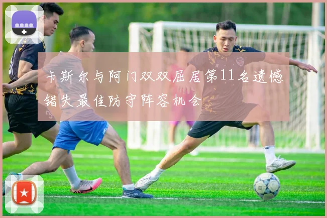 卡斯尔与阿门双双屈居第11名遗憾错失最佳防守阵容机会
