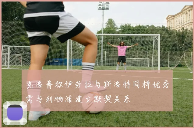克洛普称伊劳拉与斯洛特同样优秀需与利物浦建立默契关系