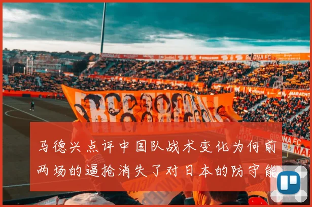 马德兴点评中国队战术变化为何前两场的逼抢消失了对日本的防守能否奏效
