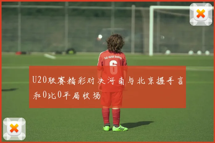 U20联赛精彩对决河南与北京握手言和0比0平局收场