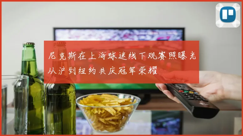 尼克斯在上海球迷线下观赛照曝光从沪到纽约共庆冠军荣耀