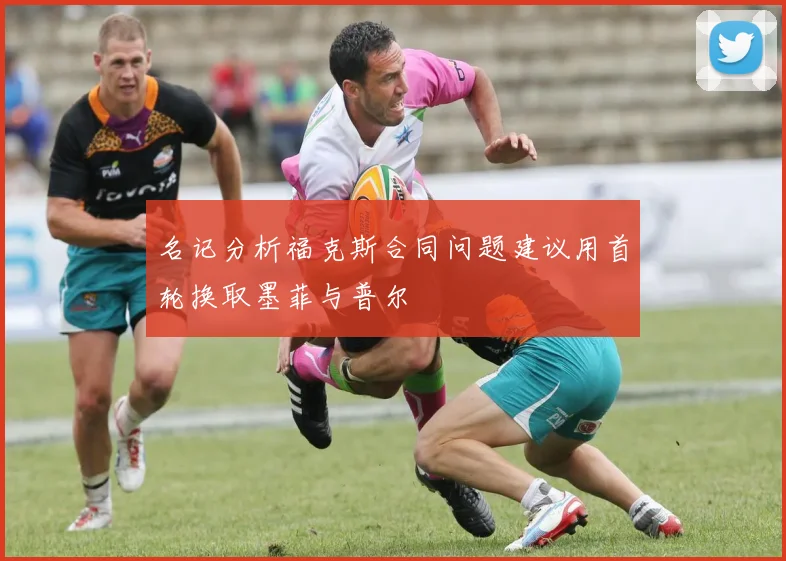 名记分析福克斯合同问题建议用首轮换取墨菲与普尔