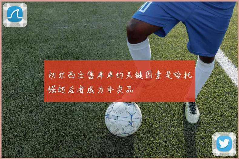 切尔西出售库库的关键因素是哈托崛起后者成为非卖品