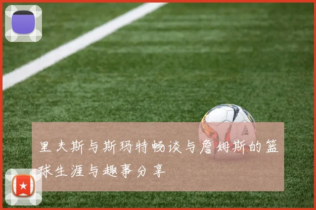 里夫斯与斯玛特畅谈与詹姆斯的篮球生涯与趣事分享