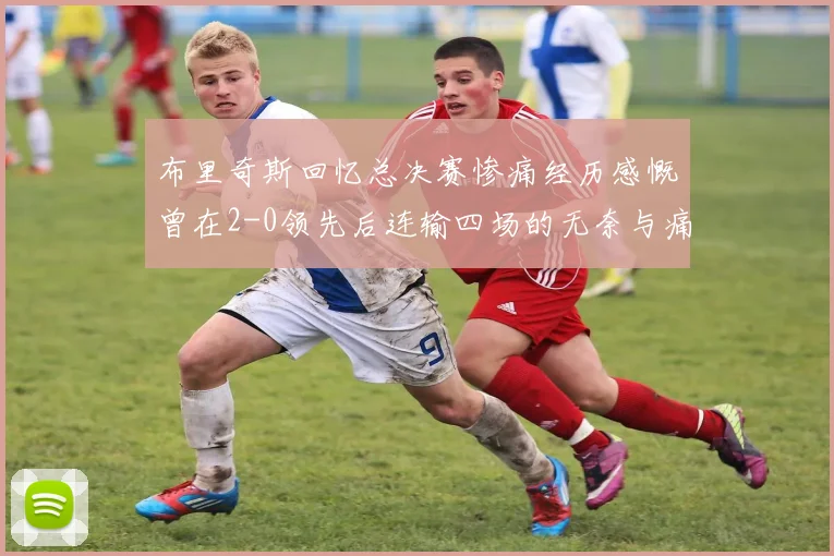 布里奇斯回忆总决赛惨痛经历感慨曾在2-0领先后连输四场的无奈与痛苦