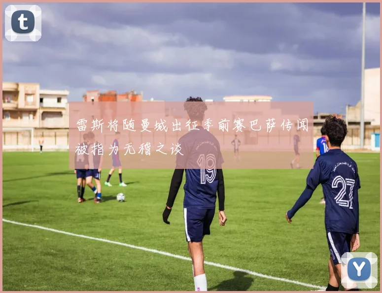 雷斯将随曼城出征季前赛巴萨传闻被指为无稽之谈