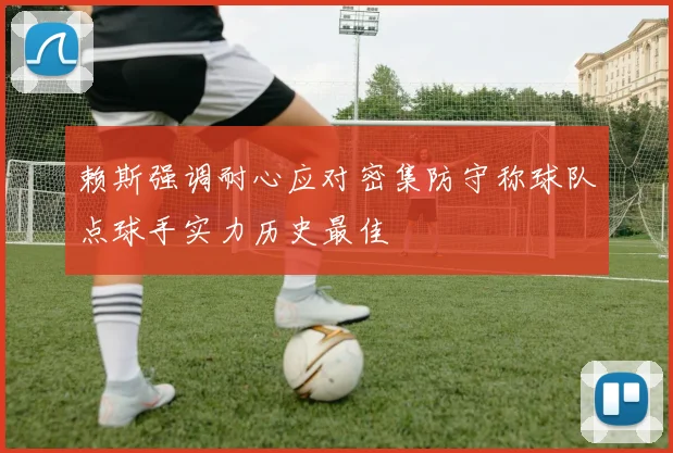赖斯强调耐心应对密集防守称球队点球手实力历史最佳
