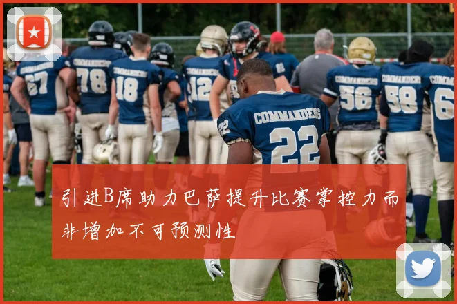 引进B席助力巴萨提升比赛掌控力而非增加不可预测性