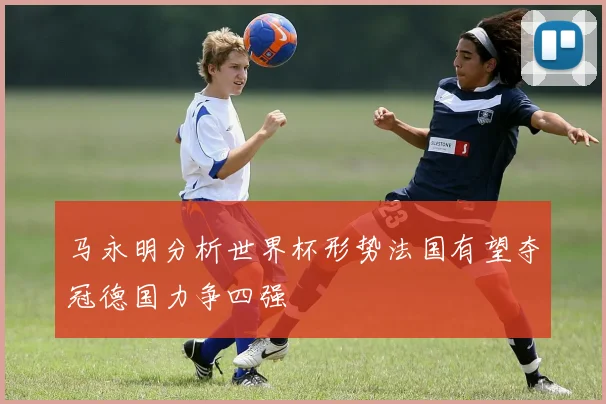 马永明分析世界杯形势法国有望夺冠德国力争四强