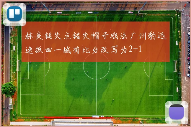 林良铭失点错失帽子戏法广州豹迅速扳回一城将比分改写为2-1