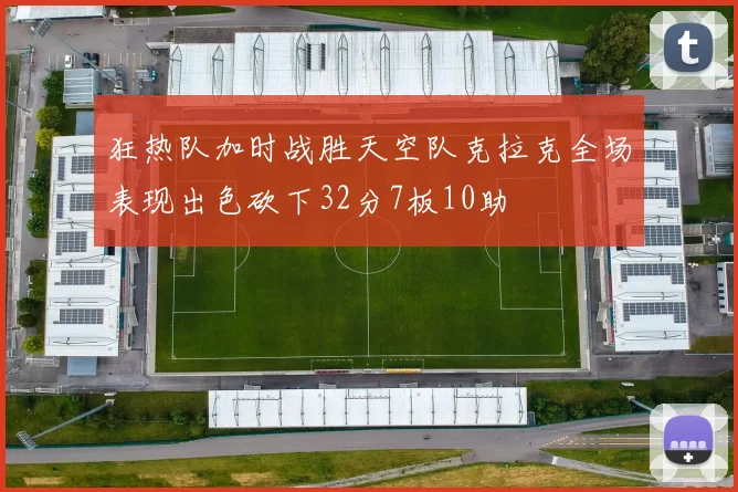 狂热队加时战胜天空队克拉克全场表现出色砍下32分7板10助