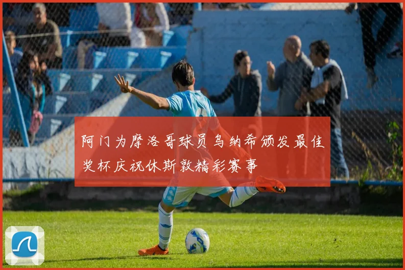 阿门为摩洛哥球员乌纳希颁发最佳奖杯庆祝休斯敦精彩赛事