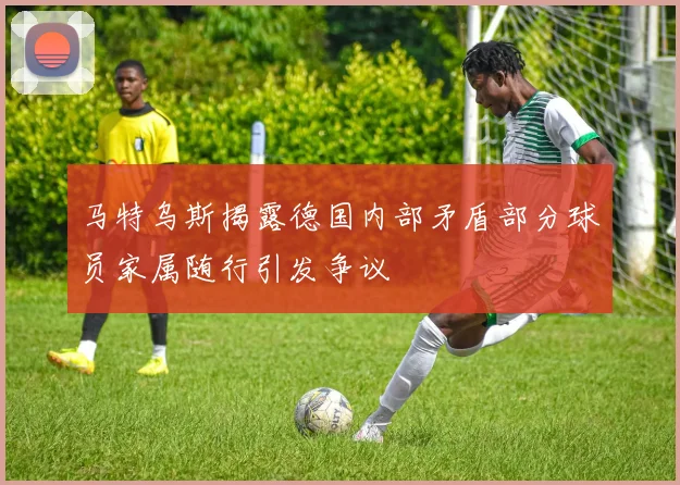 马特乌斯揭露德国内部矛盾部分球员家属随行引发争议
