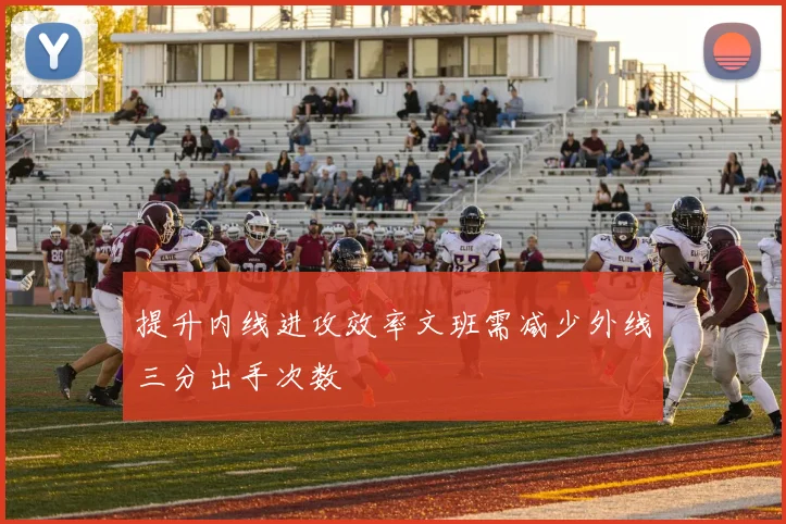 提升内线进攻效率文班需减少外线三分出手次数