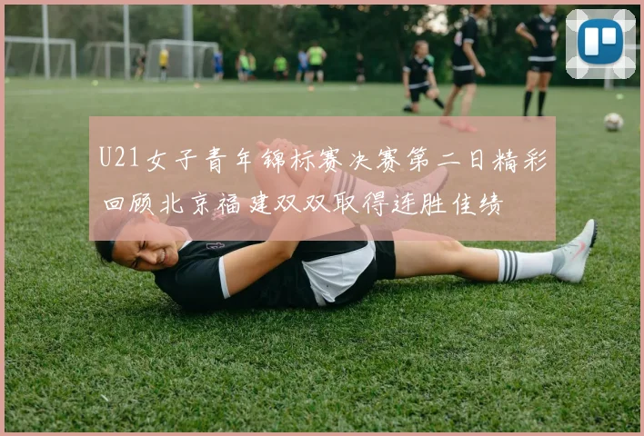 U21女子青年锦标赛决赛第二日精彩回顾北京福建双双取得连胜佳绩