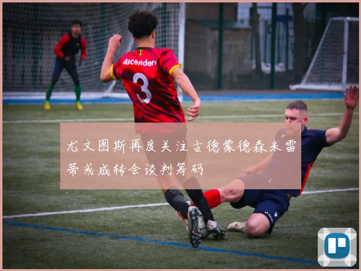 尤文图斯再度关注古德蒙德森米雷蒂或成转会谈判筹码