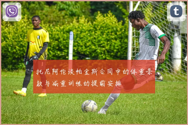 托尼阿伦谈帕金斯合同中的体重条款与减重训练的提前安排