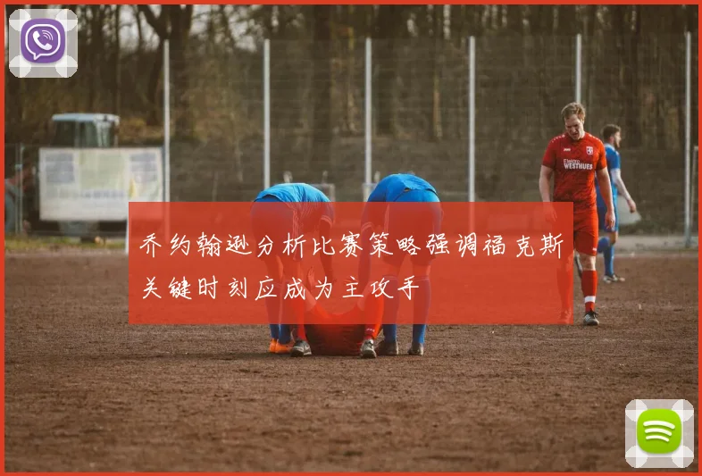 乔约翰逊分析比赛策略强调福克斯关键时刻应成为主攻手