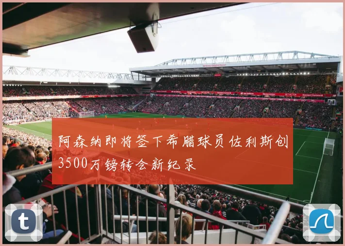 阿森纳即将签下希腊球员佐利斯创3500万镑转会新纪录